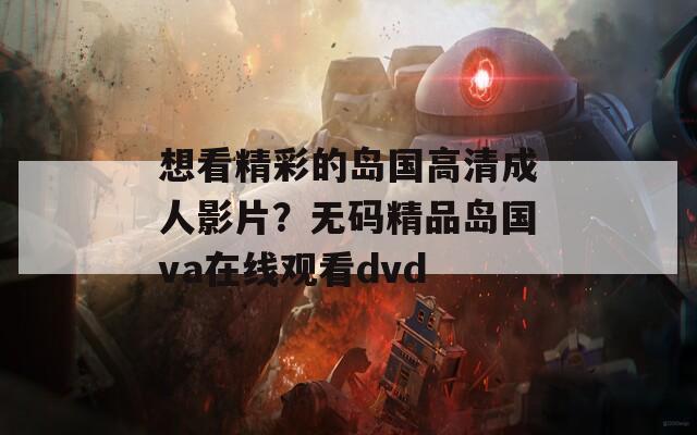 想看精彩的岛国高清成人影片？无码精品岛国va在线观看dvd