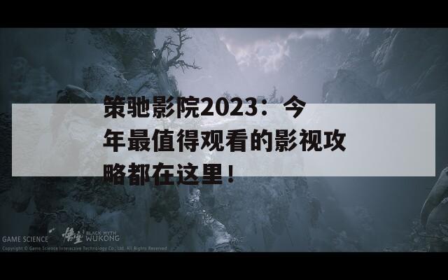 策驰影院2023：今年最值得观看的影视攻略都在这里！