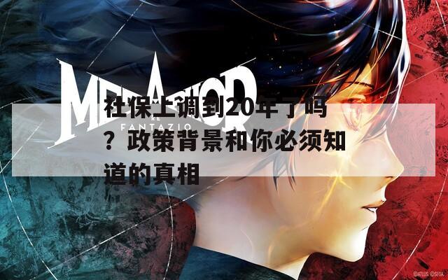 社保上调到20年了吗？政策背景和你必须知道的真相