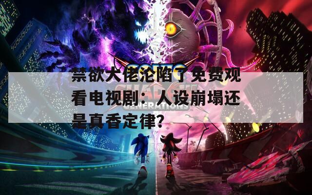 禁欲大佬沦陷了免费观看电视剧：人设崩塌还是真香定律？