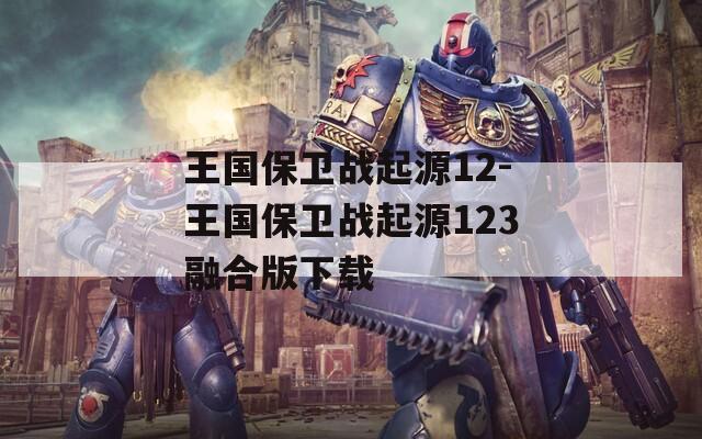 王国保卫战起源12-王国保卫战起源123融合版下载