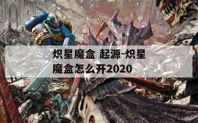 炽星魔盒 起源-炽星魔盒怎么开2020