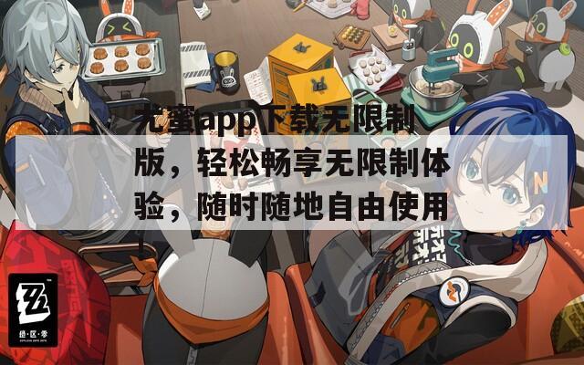 尤蜜app下载无限制版，轻松畅享无限制体验，随时随地自由使用！