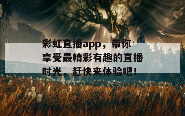 彩虹直播app，带你享受最精彩有趣的直播时光，赶快来体验吧！