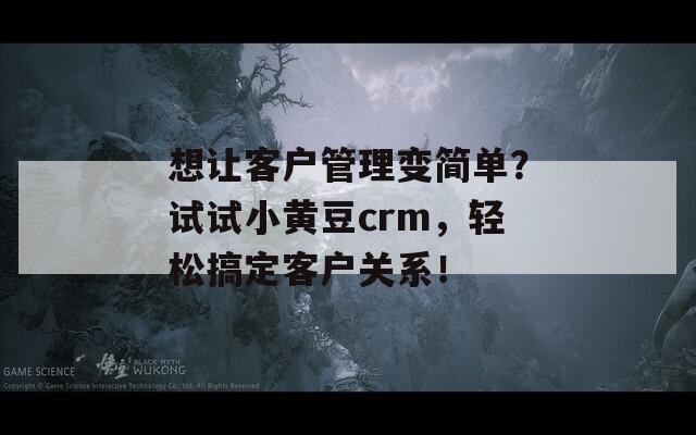 想让客户管理变简单？试试小黄豆crm，轻松搞定客户关系！