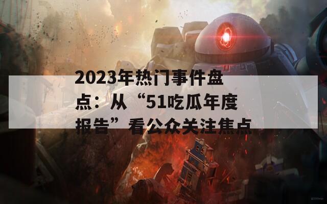 2023年热门事件盘点：从“51吃瓜年度报告”看公众关注焦点