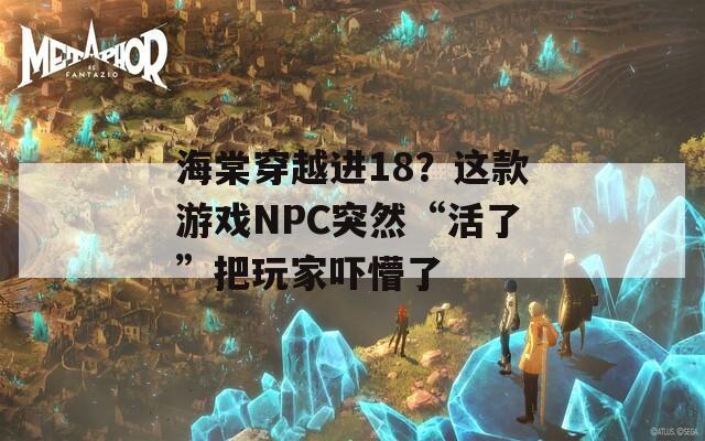 海棠穿越进18？这款游戏NPC突然“活了”把玩家吓懵了