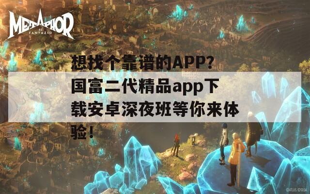 想找个靠谱的APP？国富二代精品app下载安卓深夜班等你来体验！