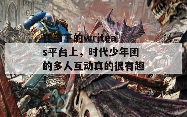 在当下的writeas平台上，时代少年团的多人互动真的很有趣！