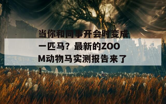 当你和同事开会时变成一匹马？最新的ZOOM动物马实测报告来了！