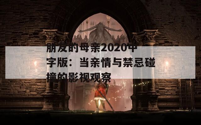 朋友的母亲2020中字版：当亲情与禁忌碰撞的影视观察