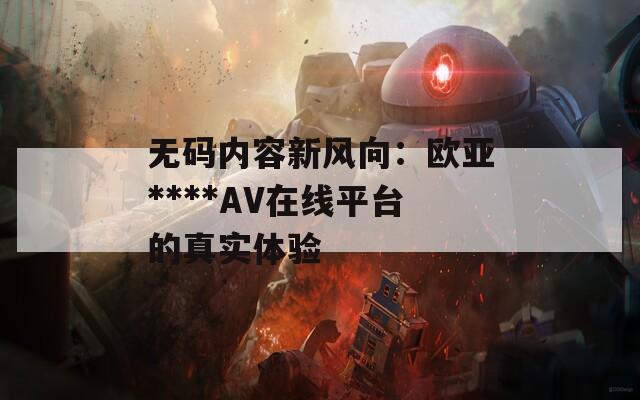 无码内容新风向：欧亚****AV在线平台的真实体验