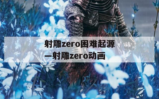 射雕zero困难起源—射雕zero动画