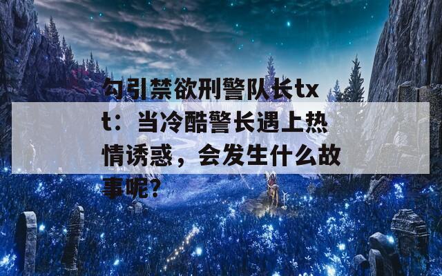 勾引禁欲刑警队长txt：当冷酷警长遇上热情诱惑，会发生什么故事呢？