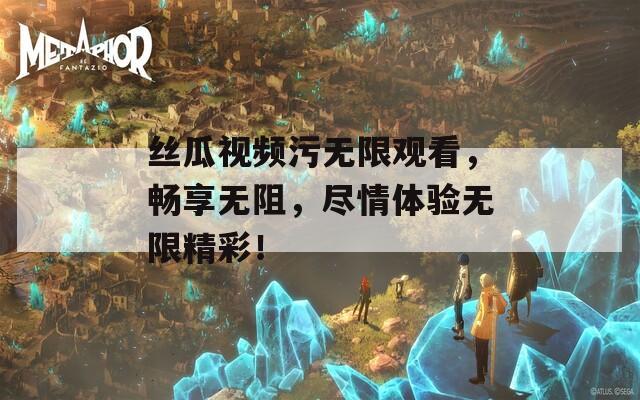 丝瓜视频污无限观看，畅享无阻，尽情体验无限精彩！