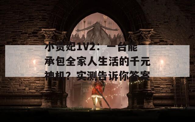 小贵妃1V2：一台能承包全家人生活的千元神机？实测告诉你答案