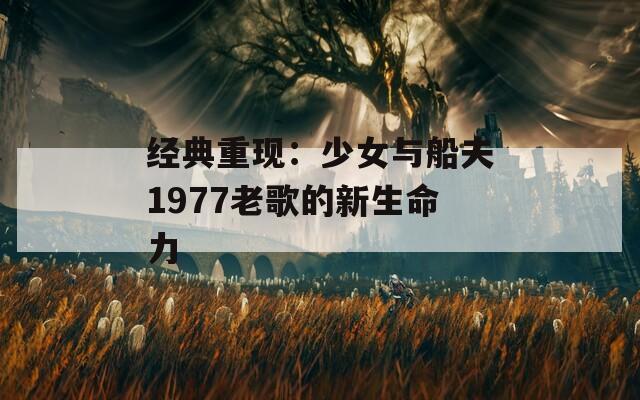 经典重现：少女与船夫1977老歌的新生命力