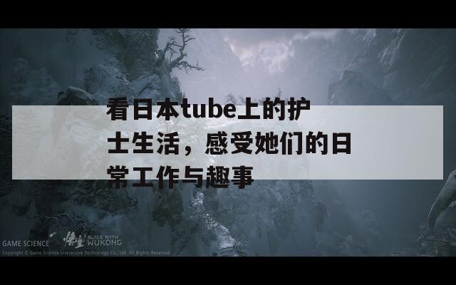 看日本tube上的护士生活，感受她们的日常工作与趣事