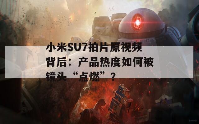 小米SU7拍片原视频背后：产品热度如何被镜头“点燃”？