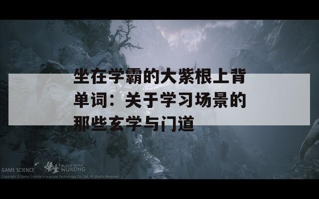 坐在学霸的大紫根上背单词：关于学习场景的那些玄学与门道