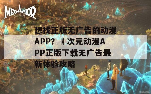 想找正版无广告的动漫APP？囧次元动漫APP正版下载无广告最新体验攻略