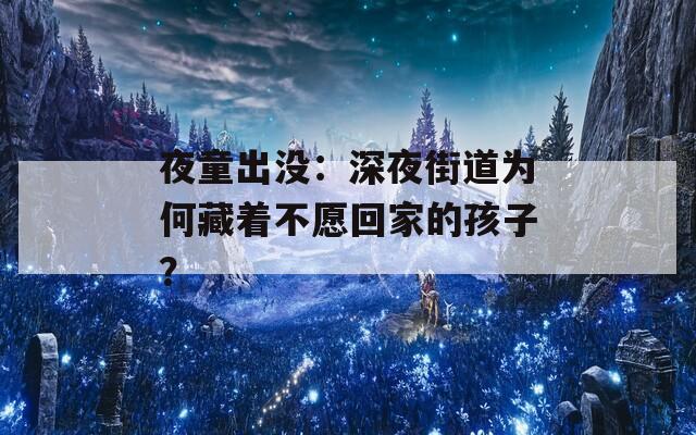 夜童出没：深夜街道为何藏着不愿回家的孩子？