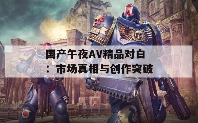 国产午夜AV精品对白：市场真相与创作突破