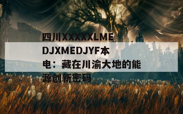 四川XXXXXLMEDJXMEDJYF本电：藏在川渝大地的能源创新密码