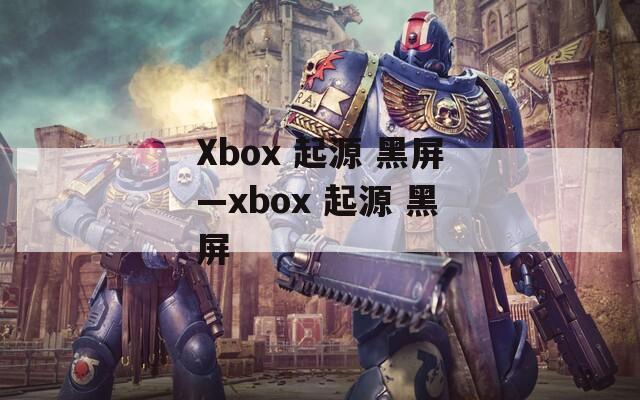 Xbox 起源 黑屏—xbox 起源 黑屏