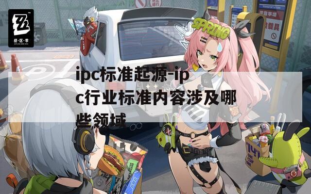 ipc标准起源-ipc行业标准内容涉及哪些领域