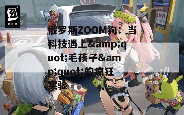 俄罗斯ZOOM狗：当科技遇上&quot;毛孩子&quot;的疯狂实验