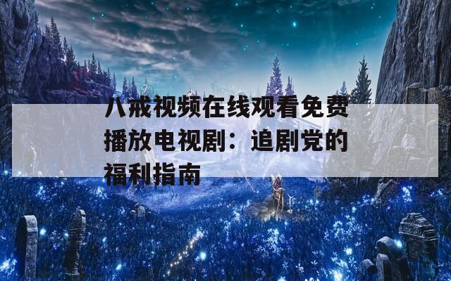 八戒视频在线观看免费播放电视剧：追剧党的福利指南