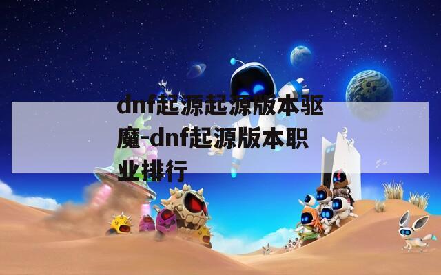 dnf起源起源版本驱魔-dnf起源版本职业排行