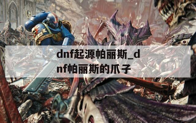 dnf起源帕丽斯_dnf帕丽斯的爪子