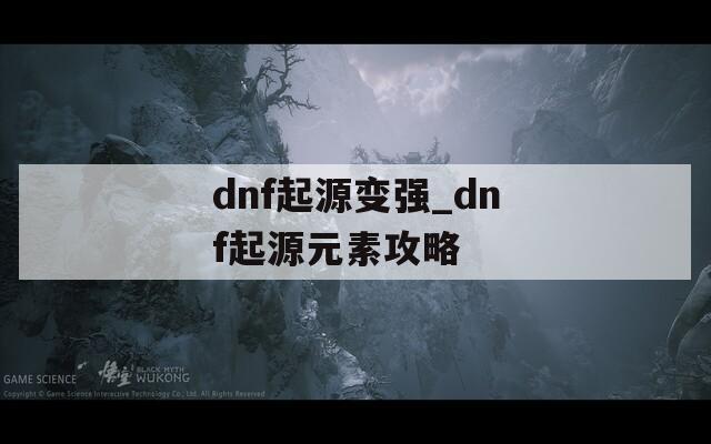 dnf起源变强_dnf起源元素攻略