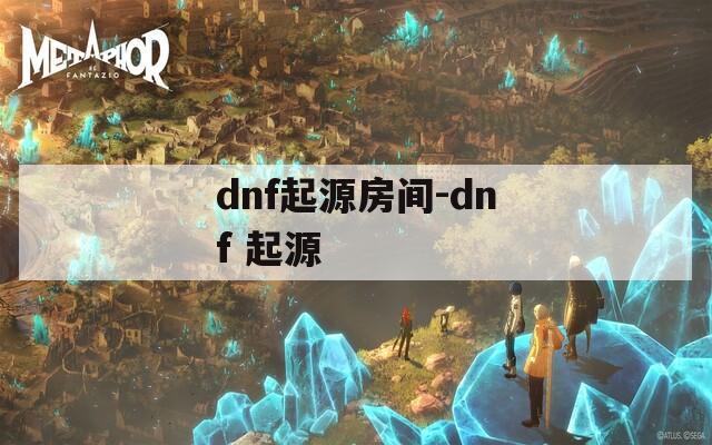 dnf起源房间-dnf 起源