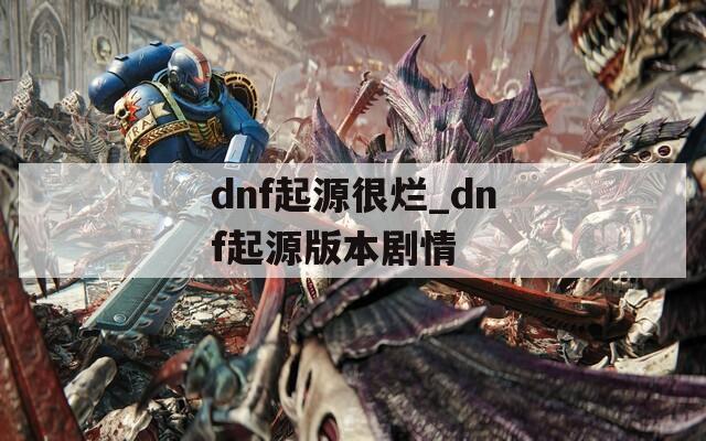 dnf起源很烂_dnf起源版本剧情