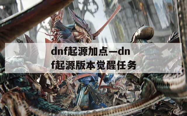 dnf起源加点—dnf起源版本觉醒任务