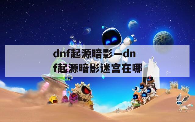 dnf起源暗影—dnf起源暗影迷宫在哪