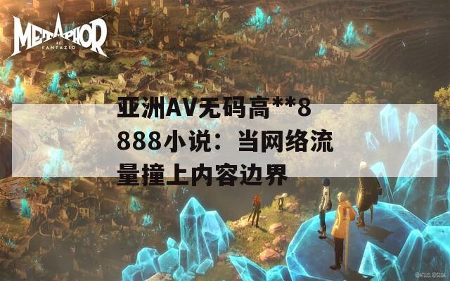 亚洲AV无码高**8888小说：当网络流量撞上内容边界