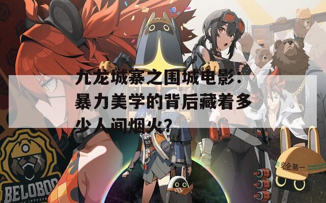 九龙城寨之围城电影：暴力美学的背后藏着多少人间烟火？