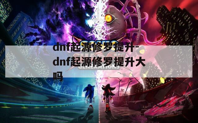 dnf起源修罗提升-dnf起源修罗提升大吗