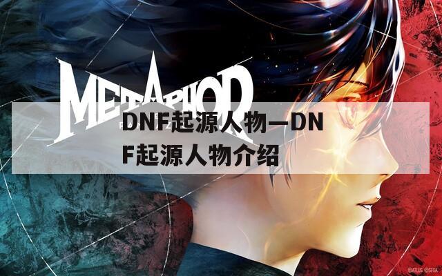 DNF起源人物—DNF起源人物介绍