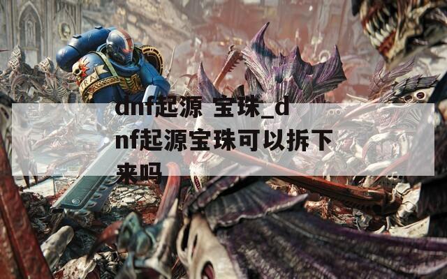 dnf起源 宝珠_dnf起源宝珠可以拆下来吗