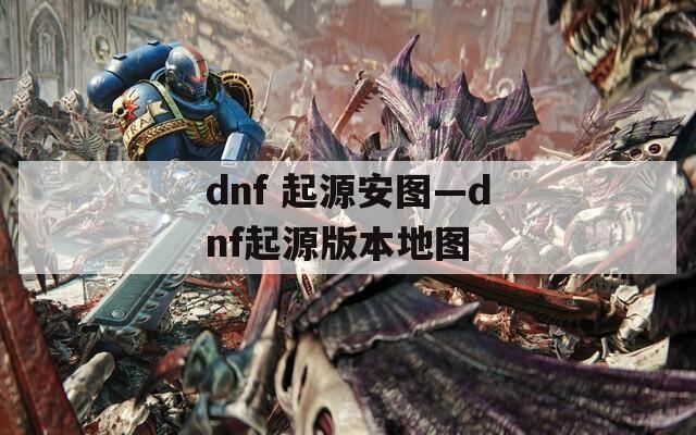 dnf 起源安图—dnf起源版本地图