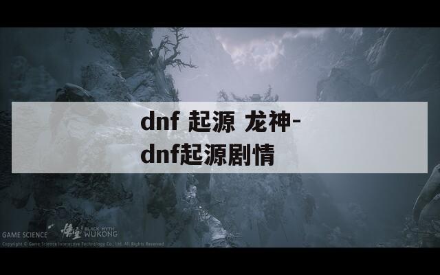 dnf 起源 龙神-dnf起源剧情