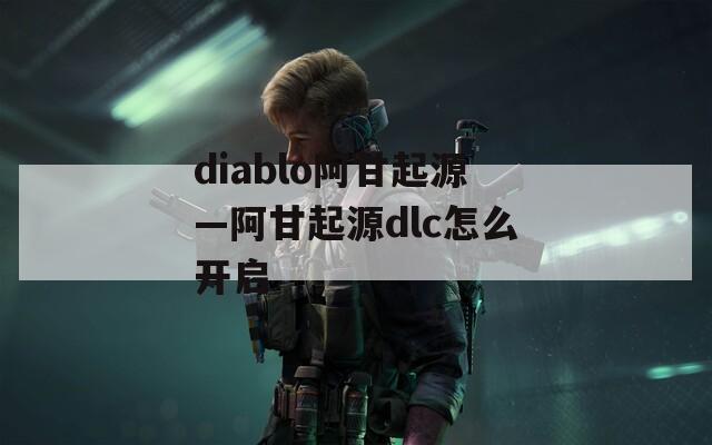 diablo阿甘起源—阿甘起源dlc怎么开启