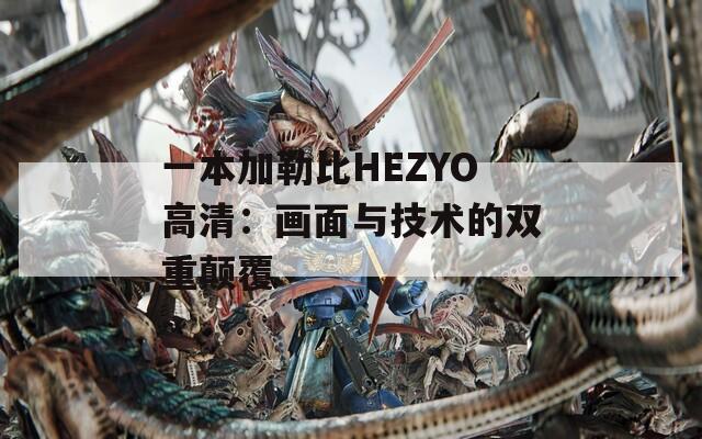 一本加勒比HEZYO高清：画面与技术的双重颠覆