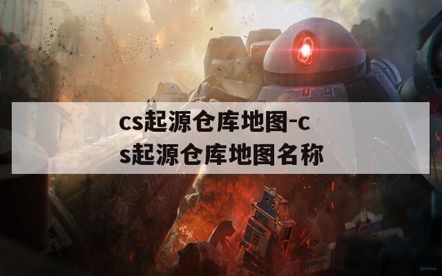 cs起源仓库地图-cs起源仓库地图名称