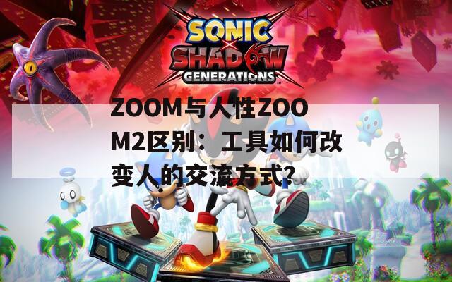 ZOOM与人性ZOOM2区别：工具如何改变人的交流方式？